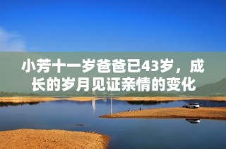 小芳十一岁爸爸已43岁，成长的岁月见证亲情的变化