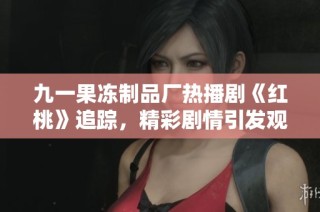 九一果冻制品厂热播剧《红桃》追踪，精彩剧情引发观众热议