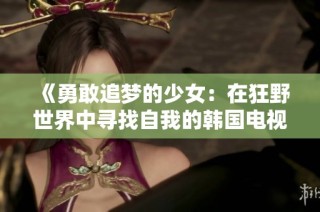 《勇敢追梦的少女：在狂野世界中寻找自我的韩国电视剧》