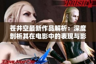 苍井空最新作品解析：深度剖析其在电影中的表现与影响