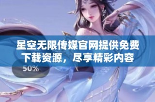 星空无限传媒官网提供免费下载资源，尽享精彩内容