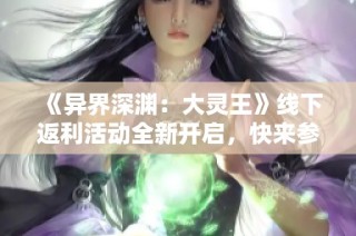 《异界深渊：大灵王》线下返利活动全新开启，快来参与吧！