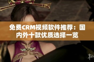 免费CRM视频软件推荐：国内外十款优质选择一览