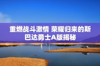 重燃战斗激情 荣耀归来的斯巴达勇士A版揭秘