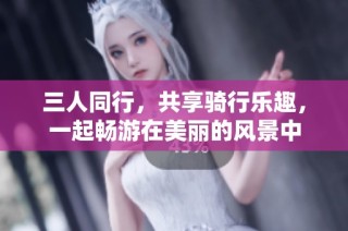 三人同行，共享骑行乐趣，一起畅游在美丽的风景中