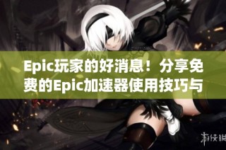 Epic玩家的好消息！分享免费的Epic加速器使用技巧与攻略