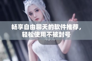 畅享自由聊天的软件推荐，轻松使用不被封号