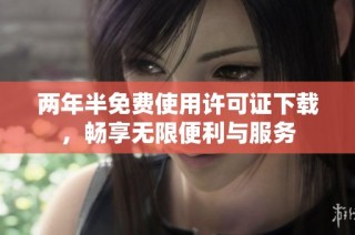两年半免费使用许可证下载，畅享无限便利与服务