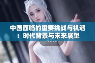 中国面临的重要挑战与机遇：时代背景与未来展望