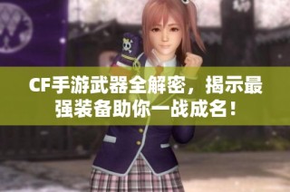 CF手游武器全解密，揭示最强装备助你一战成名！