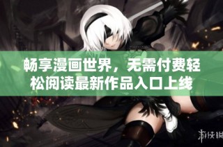 畅享漫画世界，无需付费轻松阅读最新作品入口上线