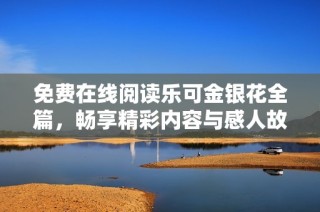 免费在线阅读乐可金银花全篇，畅享精彩内容与感人故事