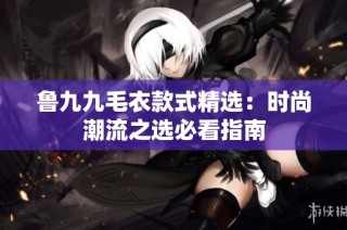 鲁九九毛衣款式精选：时尚潮流之选必看指南