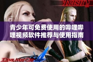青少年可免费使用的哔哩哔哩视频软件推荐与使用指南