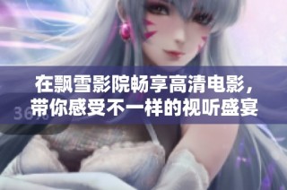 在飘雪影院畅享高清电影，带你感受不一样的视听盛宴