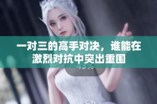 一对三的高手对决，谁能在激烈对抗中突出重围