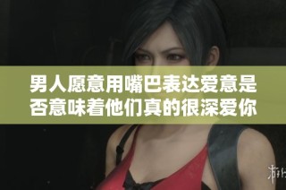 男人愿意用嘴巴表达爱意是否意味着他们真的很深爱你