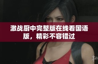 激战厨中完整版在线看国语版，精彩不容错过