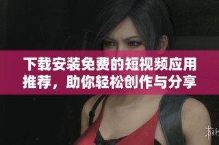 下载安装免费的短视频应用推荐，助你轻松创作与分享