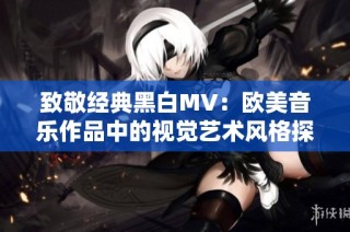 致敬经典黑白MV：欧美音乐作品中的视觉艺术风格探索