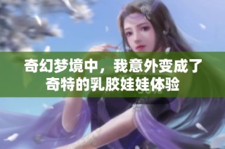 奇幻梦境中，我意外变成了奇特的乳胶娃娃体验