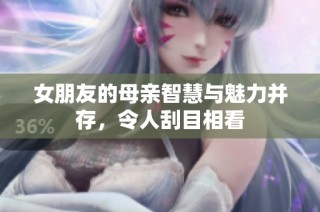 女朋友的母亲智慧与魅力并存，令人刮目相看