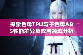 探索色母TPU与子色母ABS性能差异及应用领域分析
