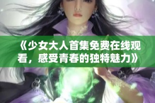 《少女大人首集免费在线观看，感受青春的独特魅力》