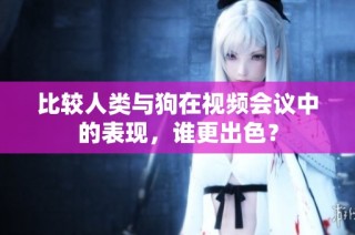 比较人类与狗在视频会议中的表现，谁更出色？