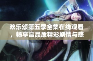 欢乐颂第五季全集在线观看，畅享高品质精彩剧情与感人瞬间
