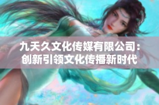 九天久文化传媒有限公司：创新引领文化传播新时代