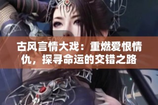 古风言情大戏：重燃爱恨情仇，探寻命运的交错之路