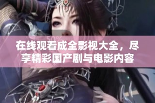 在线观看成全影视大全，尽享精彩国产剧与电影内容