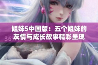 姐妹5中国版：五个姐妹的友情与成长故事精彩呈现