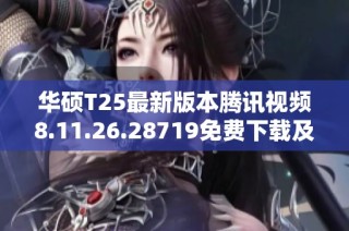 华硕T25最新版本腾讯视频8.11.26.28719免费下载及使用指南