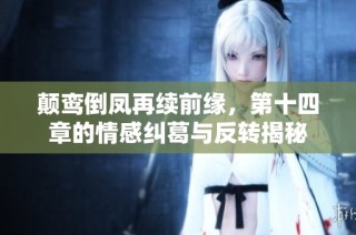 颠鸾倒凤再续前缘，第十四章的情感纠葛与反转揭秘