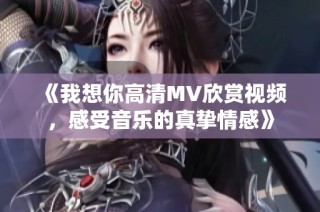 《我想你高清MV欣赏视频，感受音乐的真挚情感》