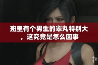 班里有个男生的睾丸特别大，这究竟是怎么回事