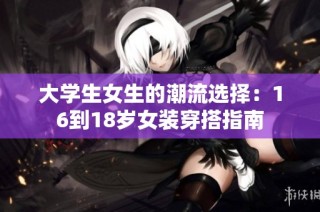 大学生女生的潮流选择：16到18岁女装穿搭指南