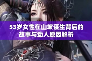 53岁女性在山坡谋生背后的故事与动人原因解析