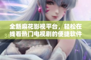 全新麻花影视平台，轻松在线看热门电视剧的便捷软件