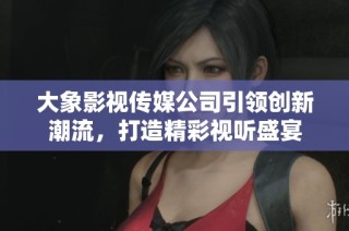 大象影视传媒公司引领创新潮流，打造精彩视听盛宴