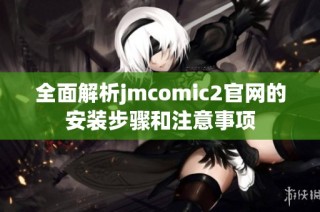 全面解析jmcomic2官网的安装步骤和注意事项