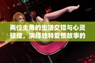 两位主角的生活交错与心灵碰撞，演绎独特爱情故事的旅程