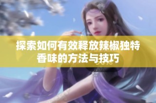 探索如何有效释放辣椒独特香味的方法与技巧