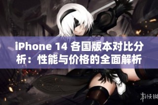 iPhone 14 各国版本对比分析：性能与价格的全面解析
