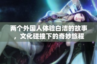 两个外国人体验白洁的故事，文化碰撞下的奇妙旅程