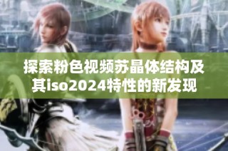 探索粉色视频苏晶体结构及其iso2024特性的新发现
