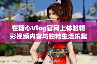 在糖心Vlog官网上体验精彩视频内容与独特生活乐趣