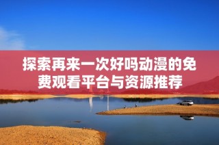 探索再来一次好吗动漫的免费观看平台与资源推荐